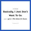 Basically, I just don&#39;t want to go. แปลว่า?, วลีภาษาอังกฤษ Basically, I just don&#39;t want to go. แปลว่า พูดง่าย ๆ ก็คือ ฉันไม่อยากไป นั่นแหละ หมวด วลีทั่วไป