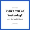 Didn’t you go yesterday? แปลว่า?, วลีภาษาอังกฤษ Didn’t you go yesterday? แปลว่า เมื่อวานคูณไปไใาใช่เหรอ