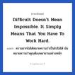 Difficult doesn&#39;t mean impossible. It simply means that you have to work hard. แปลว่า?, วลีภาษาอังกฤษ Difficult doesn&#39;t mean impossible. It simply means that you have to work hard. แปลว่า ความยากไม่ได้หมายความว่าเป็นไปไม่ได้ มันหมายความว่าคุณต้องพยายามอย่างหนัก หมวด ในที่ทำงาน