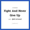 Fight and never give up แปลว่า?, วลีภาษาอังกฤษ Fight and never give up แปลว่า สู้ต่อไป อย่ายอมแพ้