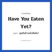 Have you eaten yet? แปลว่า?, วลีภาษาอังกฤษ Have you eaten yet? แปลว่า คุณกินข้าวแล้วหรือยัง?