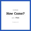 How come? แปลว่า?, วลีภาษาอังกฤษ How come? แปลว่า ทำไมล่ะ