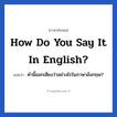 How do you say it in English? แปลว่า?, วลีภาษาอังกฤษ How do you say it in English? แปลว่า คำนี้ออกเสียงว่าอย่างไรในภาษาอังกฤษ?