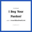 I beg your pardon! แปลว่า?, วลีภาษาอังกฤษ I beg your pardon! แปลว่า กระผม/ดิฉันขอโทษครับ/ค่ะ! หมวด ขอโทษ