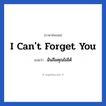 I can&#39;t forget you แปลว่า?, วลีภาษาอังกฤษ I can&#39;t forget you แปลว่า ฉันลืมคุณไม่ได้ หมวด ความรัก