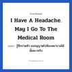 I have a headache. May I go to the medical room แปลว่า?, วลีภาษาอังกฤษ I have a headache. May I go to the medical room แปลว่า รู้สึกปวดหัว ขออนุญาตไปห้องพยาบาลได้มั้ยคะ/ครับ