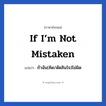 If I’m not mistaken แปลว่า?, วลีภาษาอังกฤษ If I’m not mistaken แปลว่า ถ้าฉัน(คิด/ตัดสินใจ)ไม่ผิด