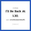 I&#39;ll be back at 1.30. แปลว่า?, วลีภาษาอังกฤษ I&#39;ll be back at 1.30. แปลว่า เขาจะกลับมาตอนบ่ายโมงครึ่ง