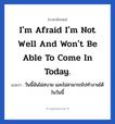 I&#39;m afraid I&#39;m not well and won&#39;t be able to come in today. แปลว่า?, วลีภาษาอังกฤษ I&#39;m afraid I&#39;m not well and won&#39;t be able to come in today. แปลว่า วันนี้ฉันไม่สบาย และไม่สามารถไปทำงานได้ในวันนี้