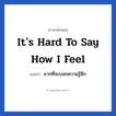 It&#39;s hard to say how I feel แปลว่า?, วลีภาษาอังกฤษ It&#39;s hard to say how I feel แปลว่า ยากที่จะบอกความรู้สึก