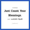 Just count your blessings. แปลว่า?, วลีภาษาอังกฤษ Just count your blessings. แปลว่า ลองนับสิ่งดี ๆ ที่คุณมีสิ อย่าไปคิดมากกับเรื่องที่ไม่ดีเลย หมวด ให้กำลังใจ