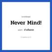 Never mind! แปลว่า?, วลีภาษาอังกฤษ Never mind! แปลว่า ช่างมันเถอะ