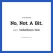 No, not a bit. แปลว่า?, วลีภาษาอังกฤษ No, not a bit. แปลว่า ไม่แม้แต่น้อยเลย, ไม่เลย