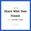 share with your friend. แปลว่า?, วลีภาษาอังกฤษ share with your friend. แปลว่า แบ่งกับเพื่อน ๆ ด้วยนะ