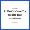 So that’s where the trouble lies! แปลว่า?, วลีภาษาอังกฤษ So that’s where the trouble lies! แปลว่า นั่นคือปัญหาไงล่ะ!