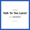 Talk to you later! แปลว่า?, วลีภาษาอังกฤษ Talk to you later! แปลว่า ไว้คุยกันทีหลังนะ!