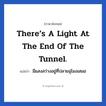 There’s a light at the end of the tunnel. แปลว่า?, วลีภาษาอังกฤษ There’s a light at the end of the tunnel. แปลว่า มีแสงสว่างอยู่ที่ปลายอุโมงเสมอ ความหวังไม่เคยหมดไปหรอกนะ หมวด ให้กำลังใจ