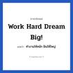 Work hard Dream big! แปลว่า?, วลีภาษาอังกฤษ Work hard Dream big! แปลว่า ทำงานให้หนัก ฝันให้ใหญ่ หมวด ในที่ทำงาน