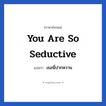 You are so seductive แปลว่า?, วลีภาษาอังกฤษ You are so seductive แปลว่า เธอนี่ปากหวาน