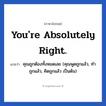 You&#39;re absolutely right. แปลว่า?, วลีภาษาอังกฤษ You&#39;re absolutely right. แปลว่า คุณถูกต้องทั้งหมดเลย (คุณพูดถูกแล้ว, ทำถูกแล้ว, คิดถูกแล้ว เป็นต้น)