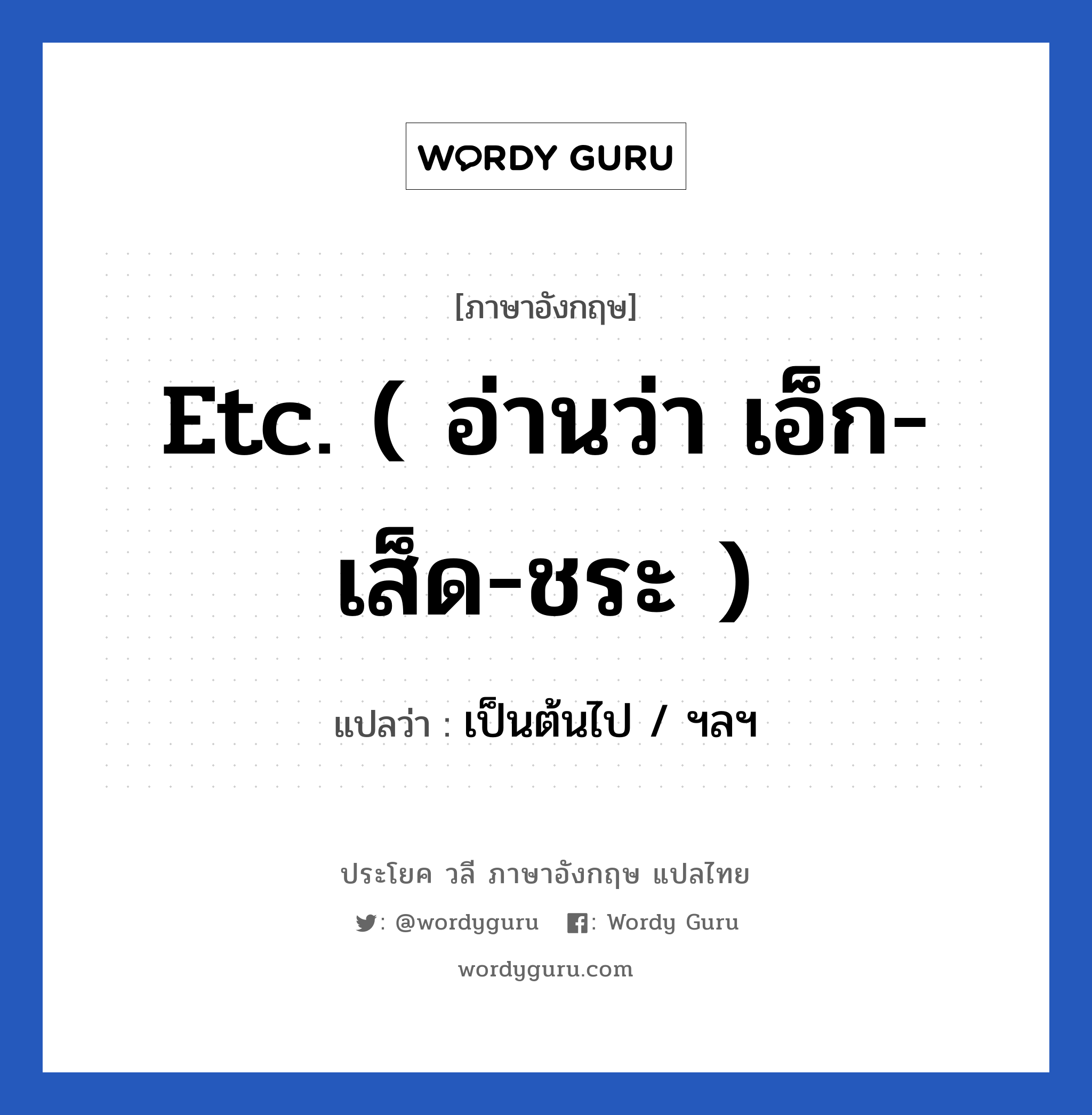 Etc. ( อ่านว่า เอ็ก-เส็ด-ชระ ) แปลว่า?, วลีภาษาอังกฤษ Etc. ( อ่านว่า เอ็ก-เส็ด-ชระ ) แปลว่า เป็นต้นไป / ฯลฯ