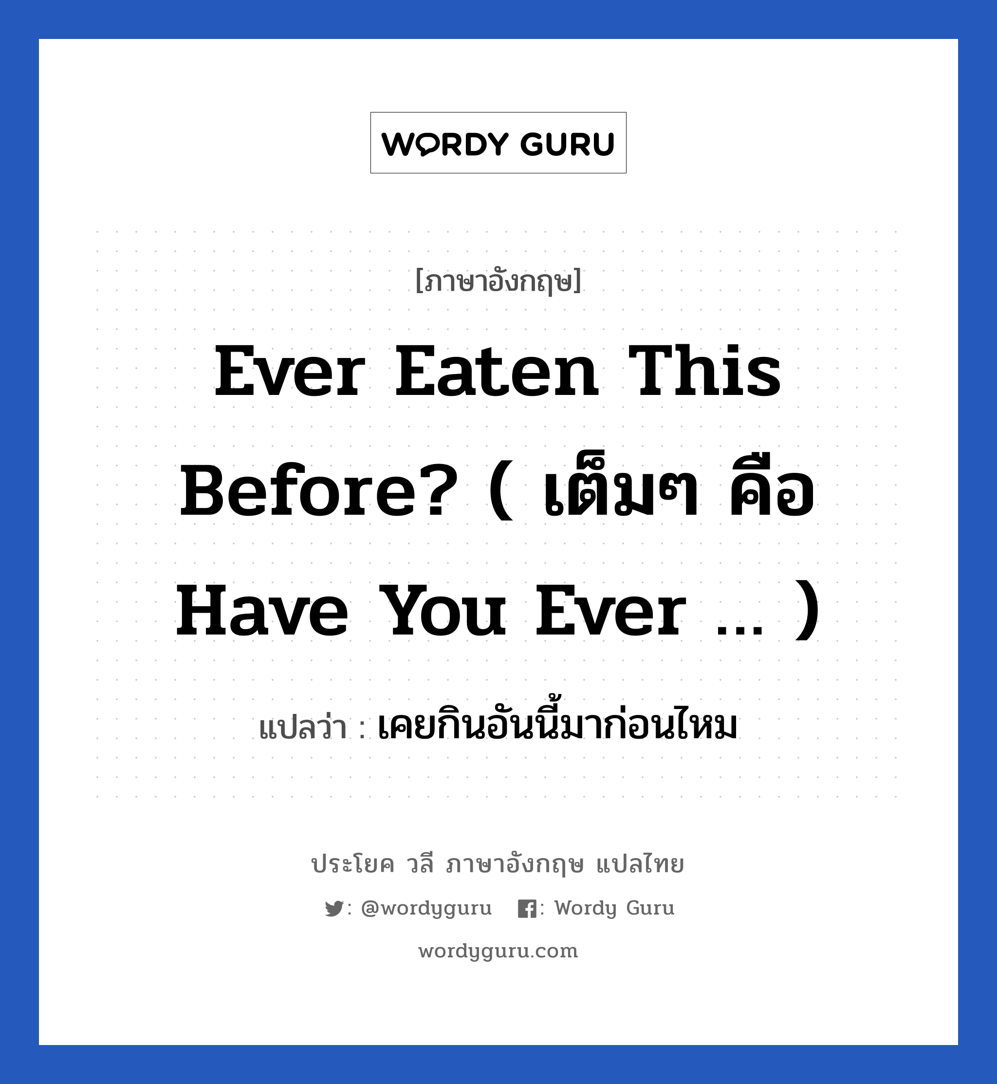 Ever eaten this before? ( เต็มๆ คือ Have you ever … ) แปลว่า?, วลีภาษาอังกฤษ Ever eaten this before? ( เต็มๆ คือ Have you ever … ) แปลว่า เคยกินอันนี้มาก่อนไหม