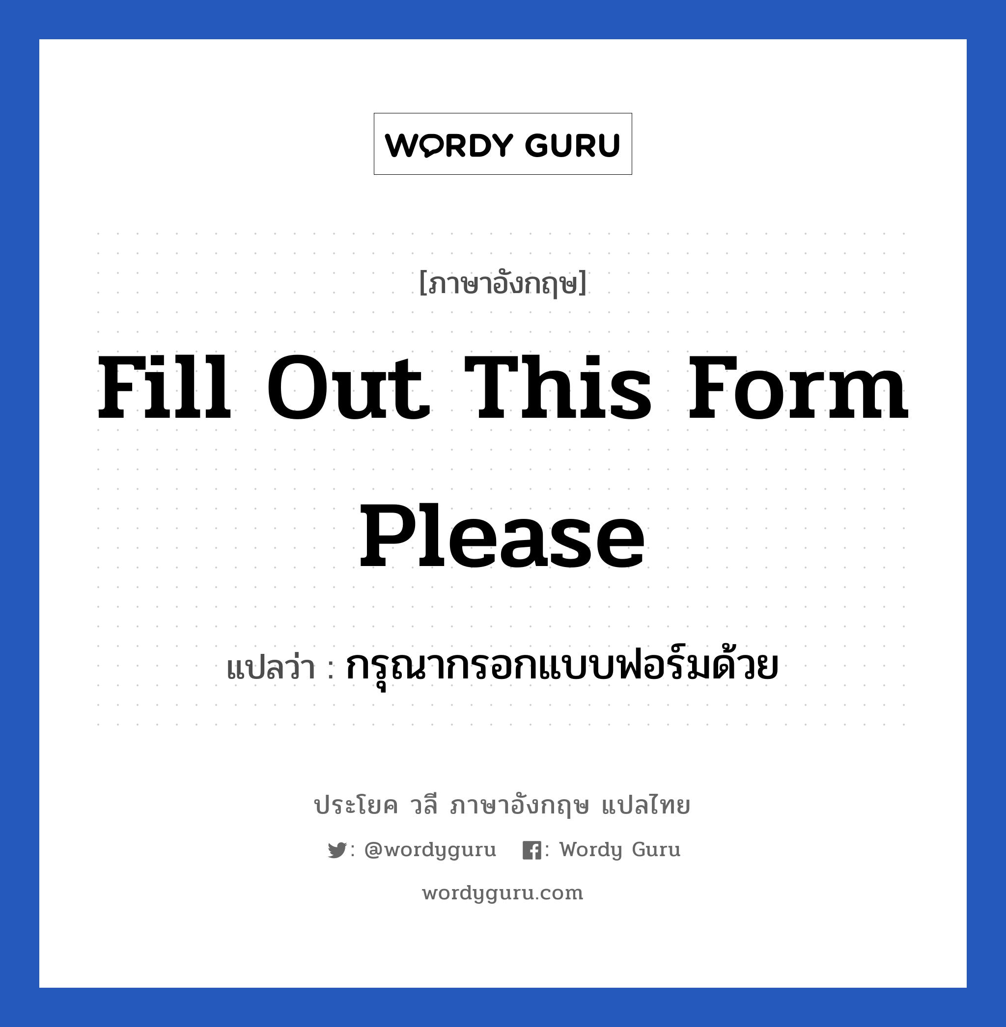 Fill out this form please แปลว่า?, วลีภาษาอังกฤษ Fill out this form please แปลว่า กรุณากรอกแบบฟอร์มด้วย