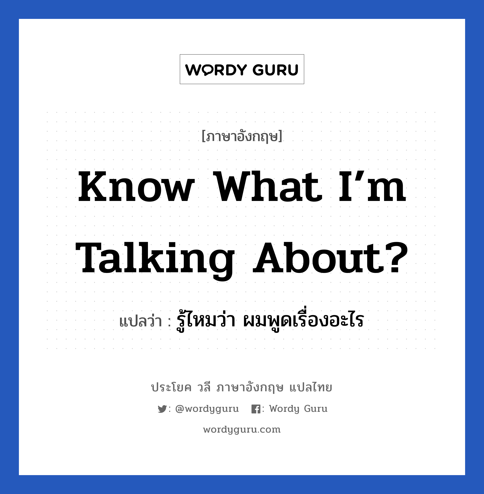 Know what I’m talking about? แปลว่า?, วลีภาษาอังกฤษ Know what I’m talking about? แปลว่า รู้ไหมว่า ผมพูดเรื่องอะไร