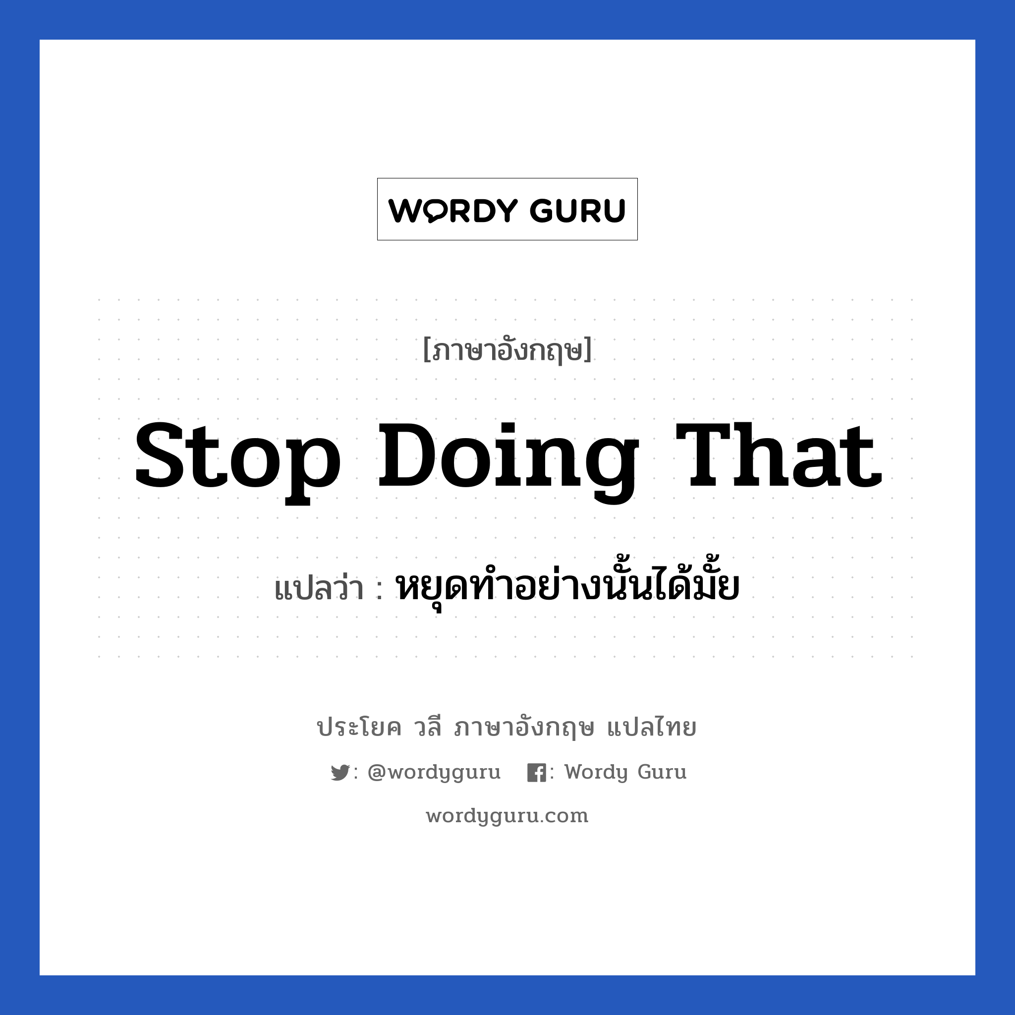 Stop doing that แปลว่า?, วลีภาษาอังกฤษ Stop doing that แปลว่า หยุดทำอย่างนั้นได้มั้ย