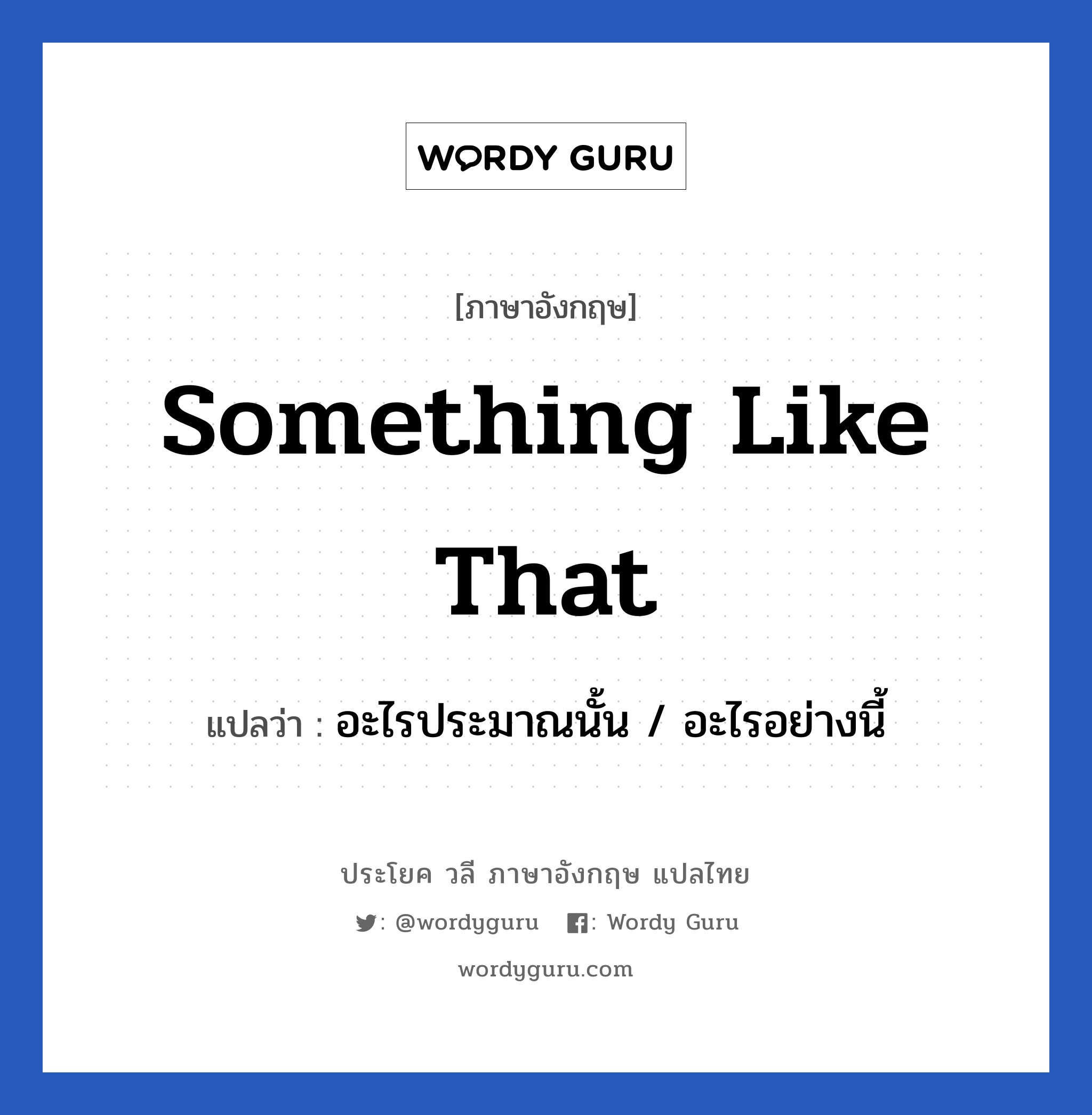 Something like that แปลว่า?, วลีภาษาอังกฤษ Something like that แปลว่า อะไรประมาณนั้น / อะไรอย่างนี้