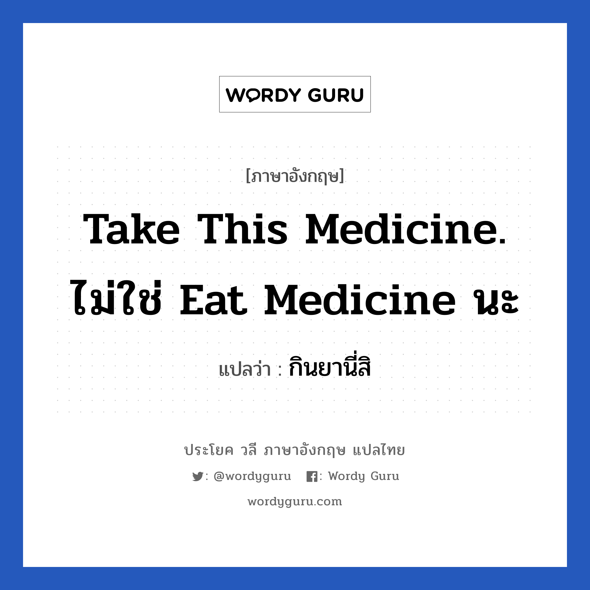 Take this medicine. ไม่ใช่ eat medicine นะ แปลว่า?, วลีภาษาอังกฤษ Take this medicine. ไม่ใช่ eat medicine นะ แปลว่า กินยานี่สิ