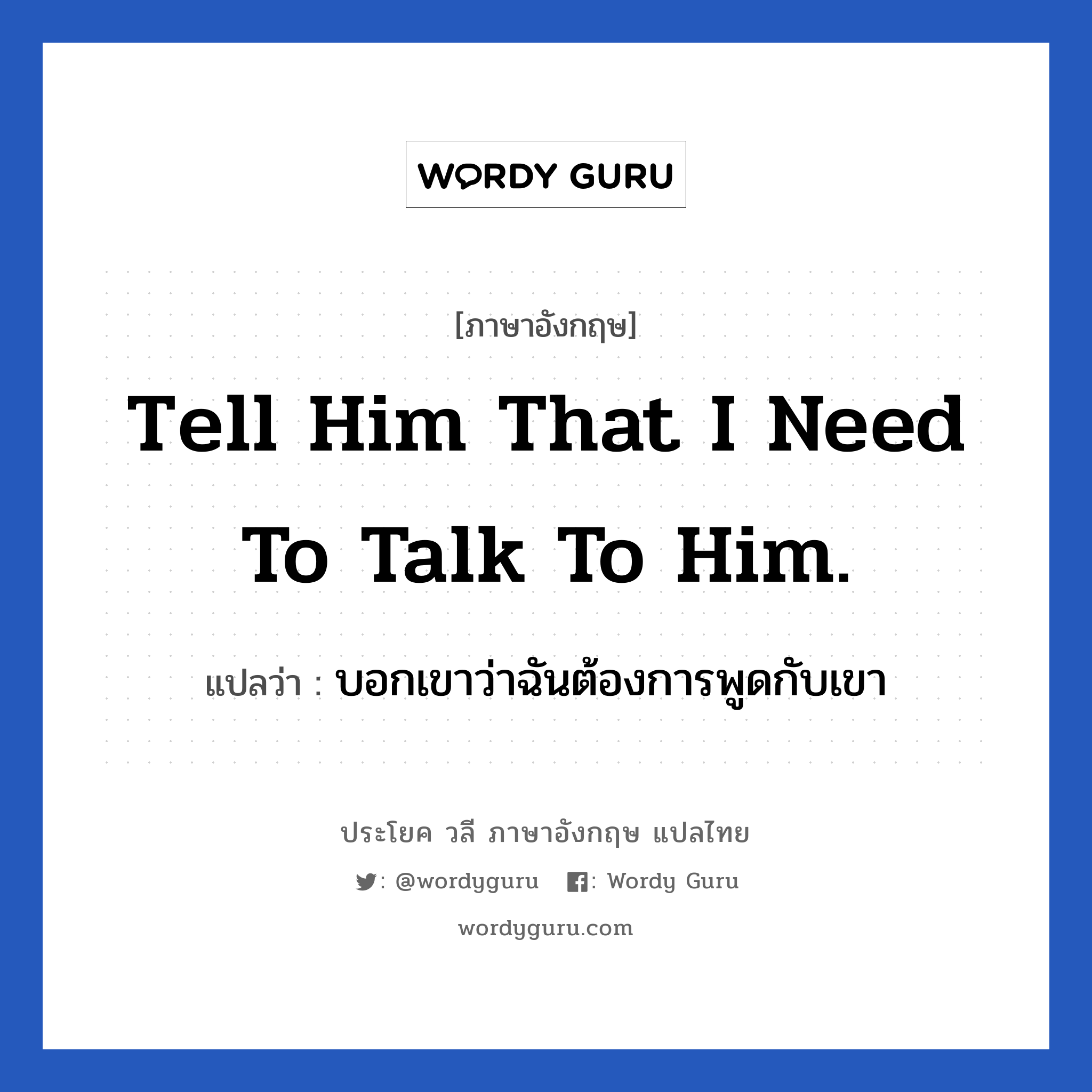 Tell him that I need to talk to him. แปลว่า?, วลีภาษาอังกฤษ Tell him that I need to talk to him. แปลว่า บอกเขาว่าฉันต้องการพูดกับเขา