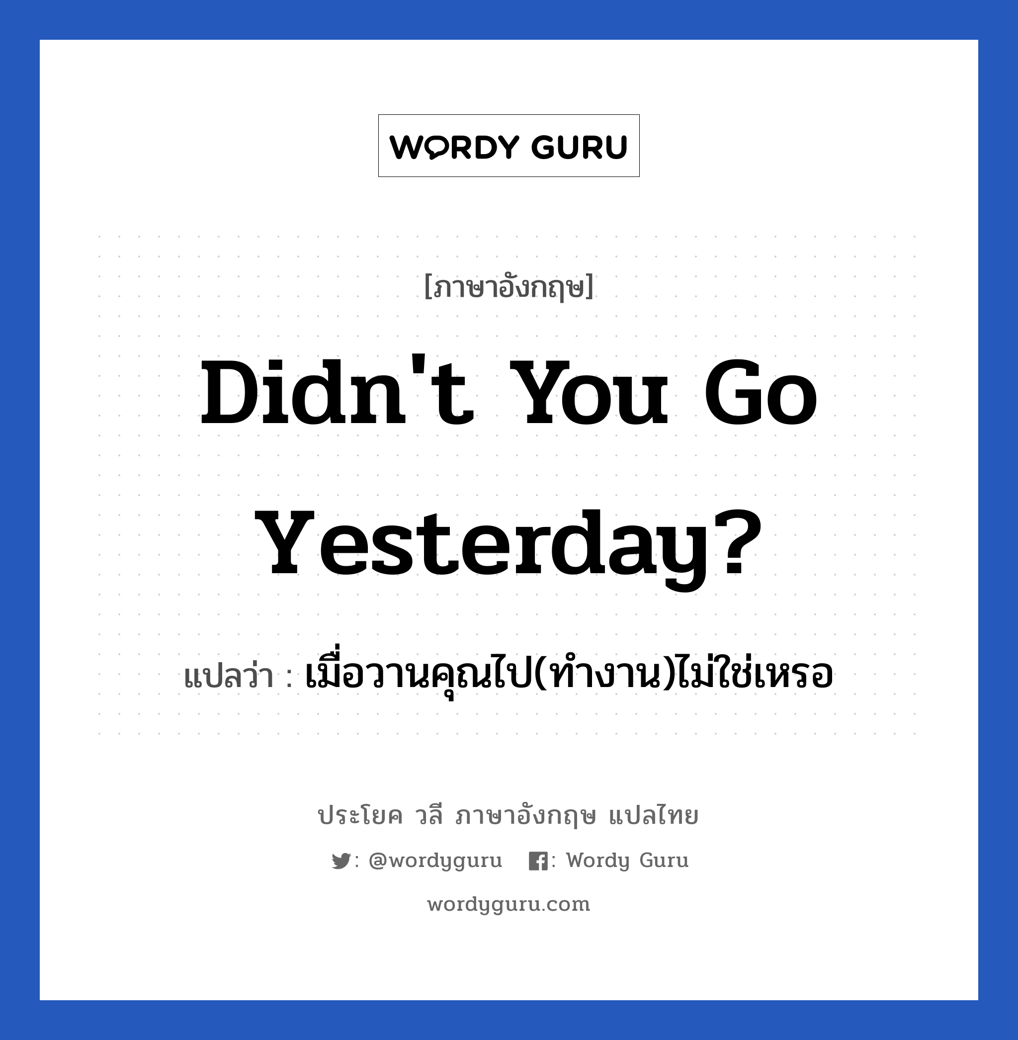 Didn&#39;t you go yesterday? แปลว่า?, วลีภาษาอังกฤษ Didn&#39;t you go yesterday? แปลว่า เมื่อวานคุณไป(ทำงาน)ไม่ใช่เหรอ หมวด การขาดงาน