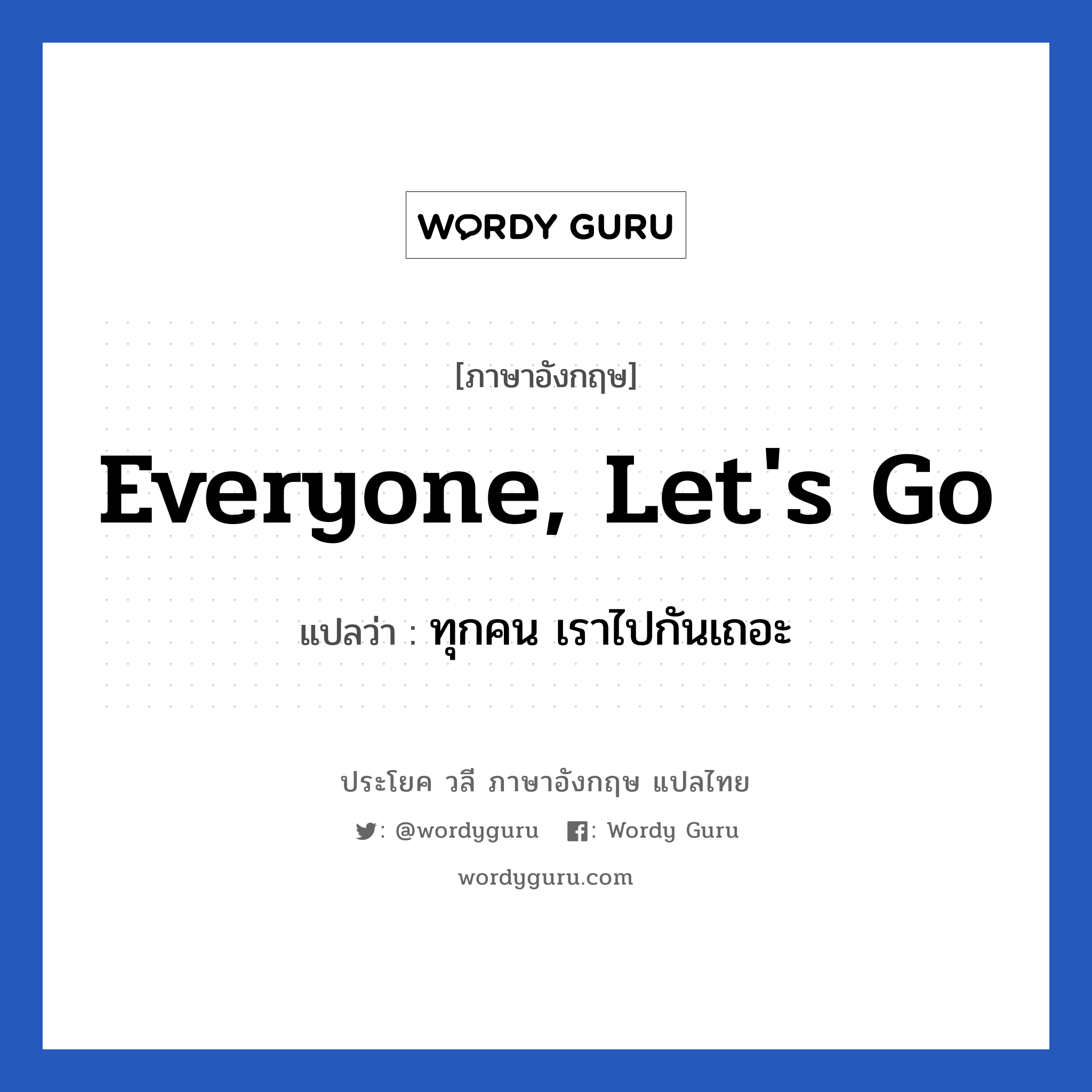 Everyone, let&#39;s go แปลว่า?, วลีภาษาอังกฤษ Everyone, let&#39;s go แปลว่า ทุกคน เราไปกันเถอะ หมวด วลีทั่วไป