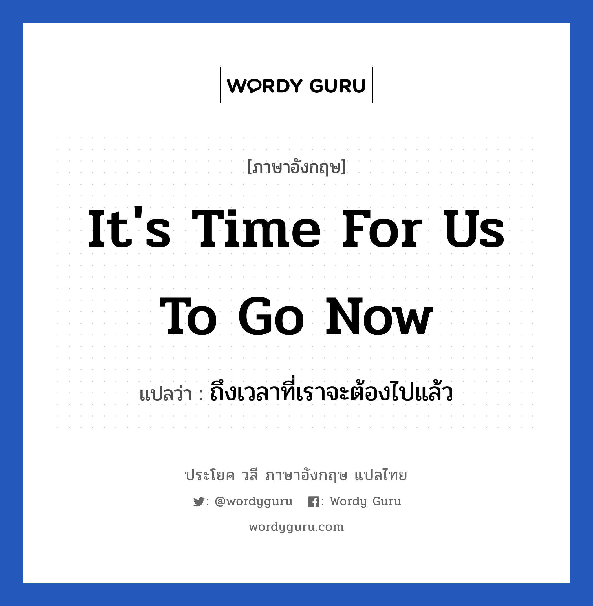 It&#39;s time for us to go now แปลว่า?, วลีภาษาอังกฤษ It&#39;s time for us to go now แปลว่า ถึงเวลาที่เราจะต้องไปแล้ว