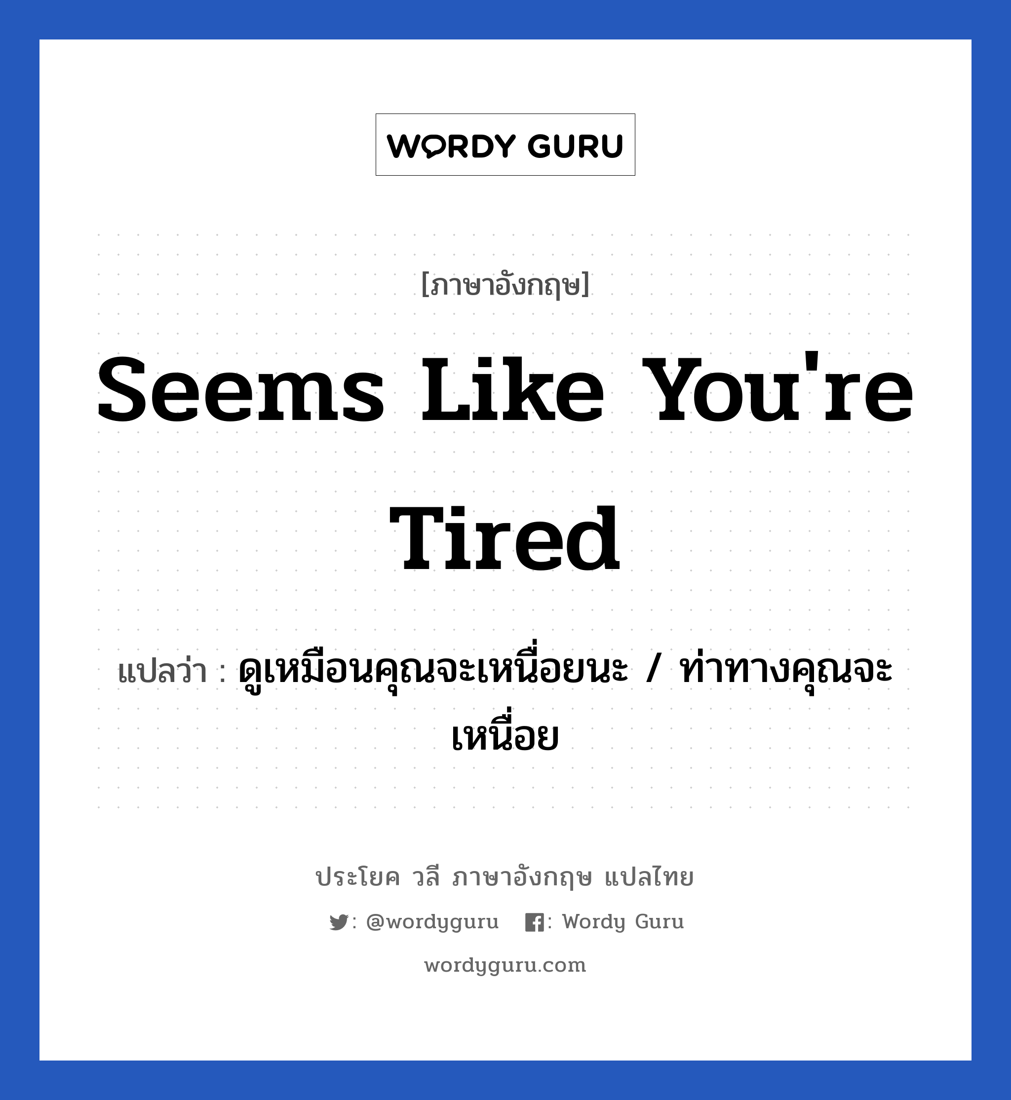 Seems like you&#39;re tired แปลว่า?, วลีภาษาอังกฤษ Seems like you&#39;re tired แปลว่า ดูเหมือนคุณจะเหนื่อยนะ / ท่าทางคุณจะเหนื่อย