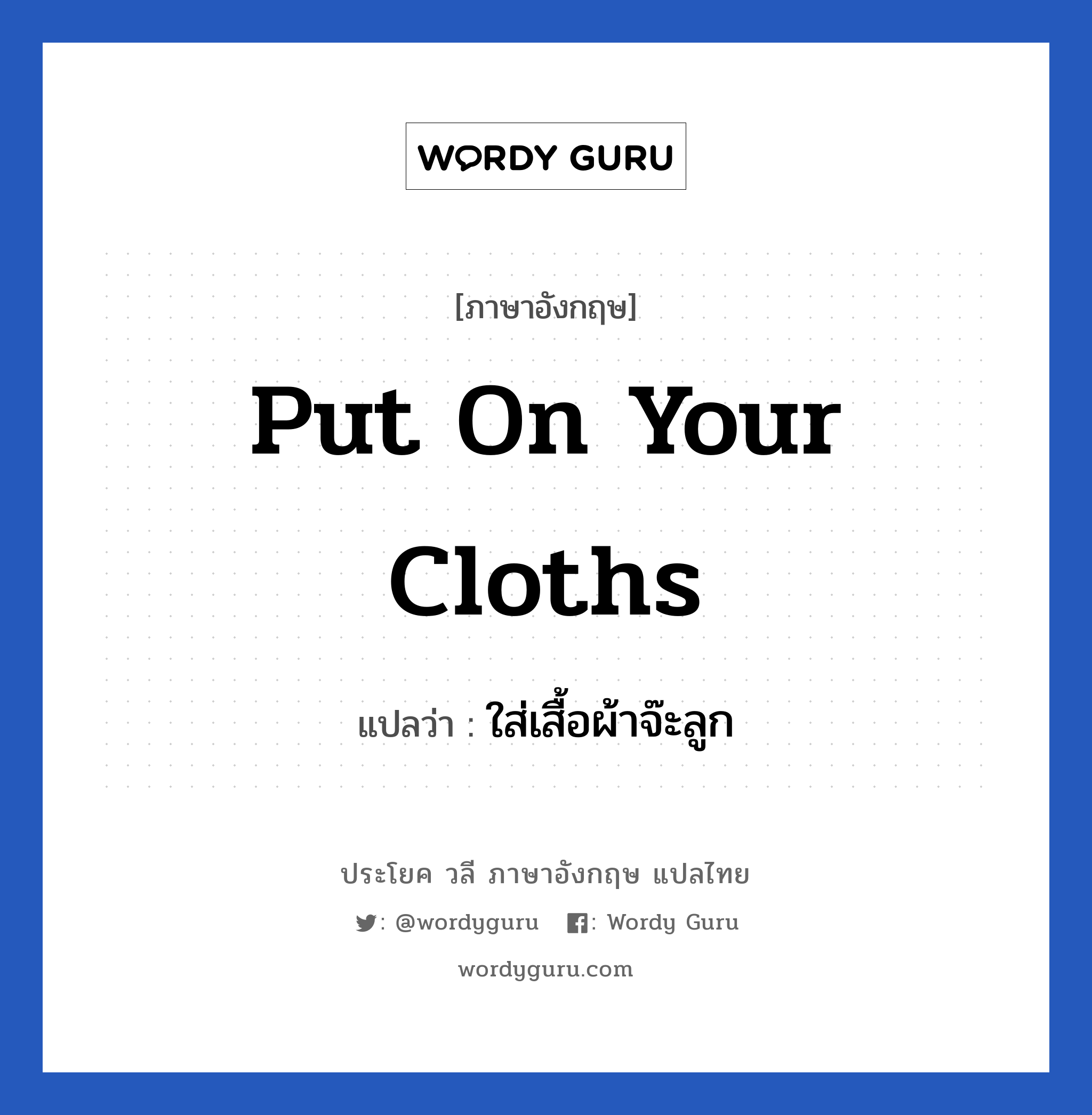 Put on your cloths แปลว่า?, วลีภาษาอังกฤษ Put on your cloths แปลว่า ใส่เสื้อผ้าจ๊ะลูก