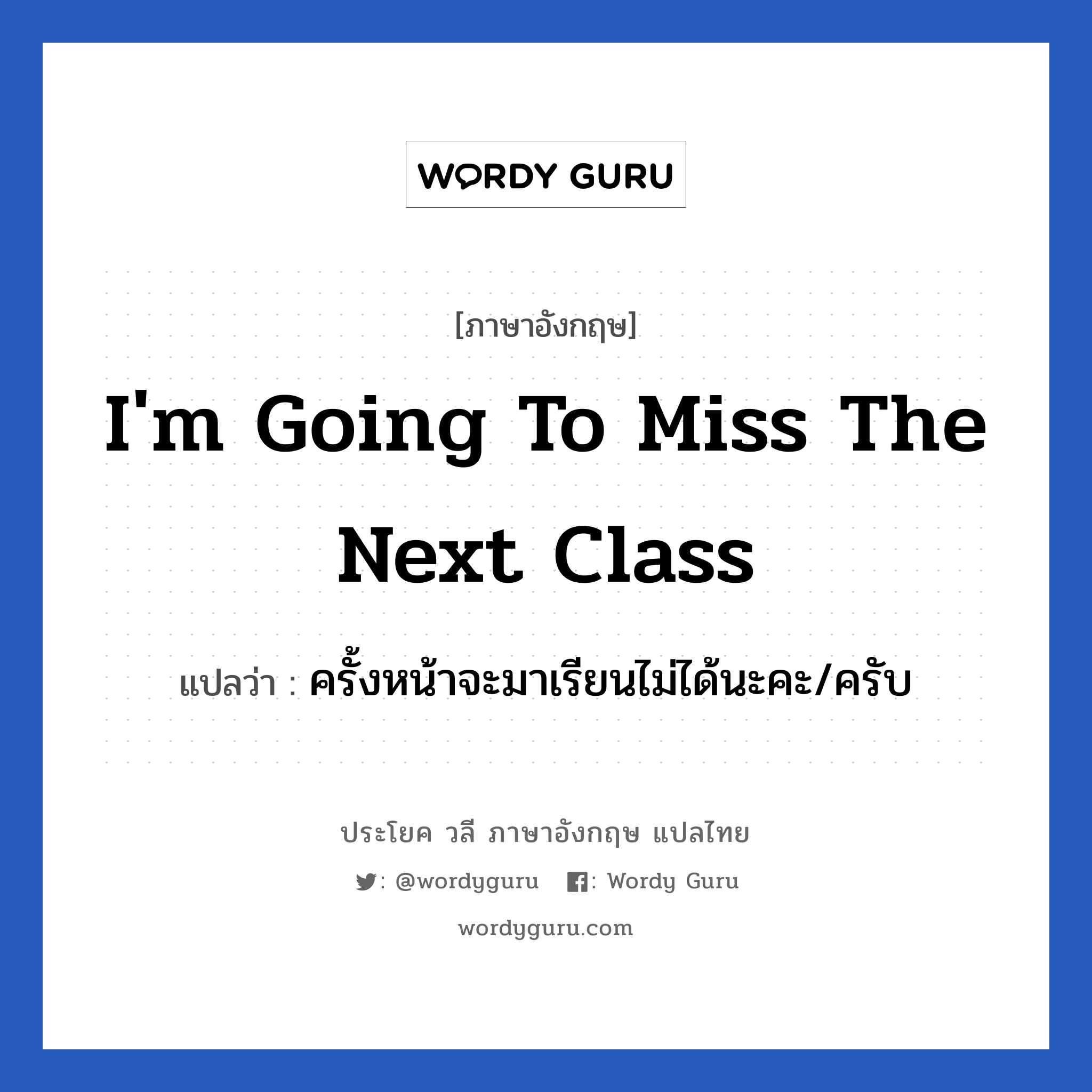 I&#39;m going to miss the next class แปลว่า?, วลีภาษาอังกฤษ I&#39;m going to miss the next class แปลว่า ครั้งหน้าจะมาเรียนไม่ได้นะคะ/ครับ