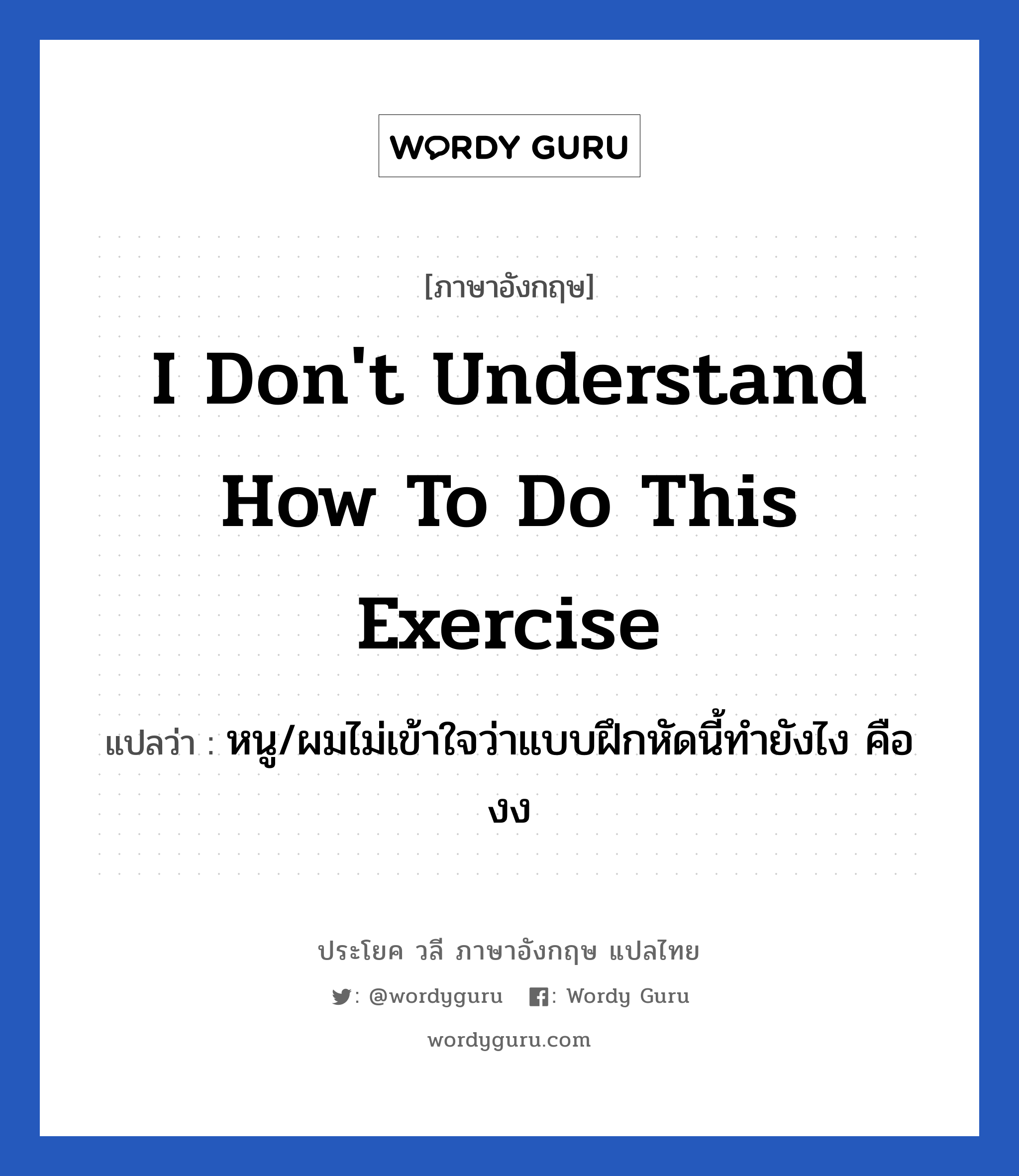 I don&#39;t understand how to do this exercise แปลว่า?, วลีภาษาอังกฤษ I don&#39;t understand how to do this exercise แปลว่า หนู/ผมไม่เข้าใจว่าแบบฝึกหัดนี้ทำยังไง คืองง