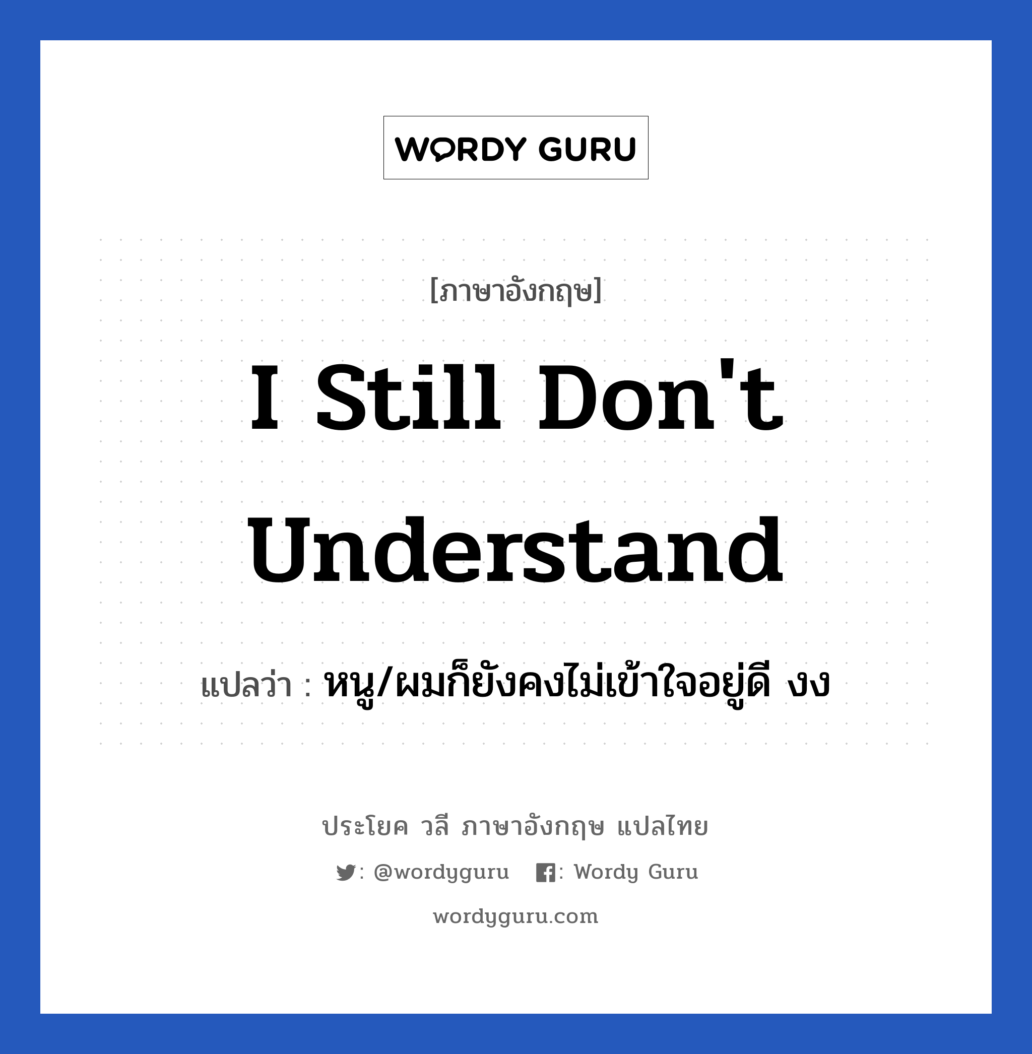 I still don&#39;t understand แปลว่า?, วลีภาษาอังกฤษ I still don&#39;t understand แปลว่า หนู/ผมก็ยังคงไม่เข้าใจอยู่ดี งง