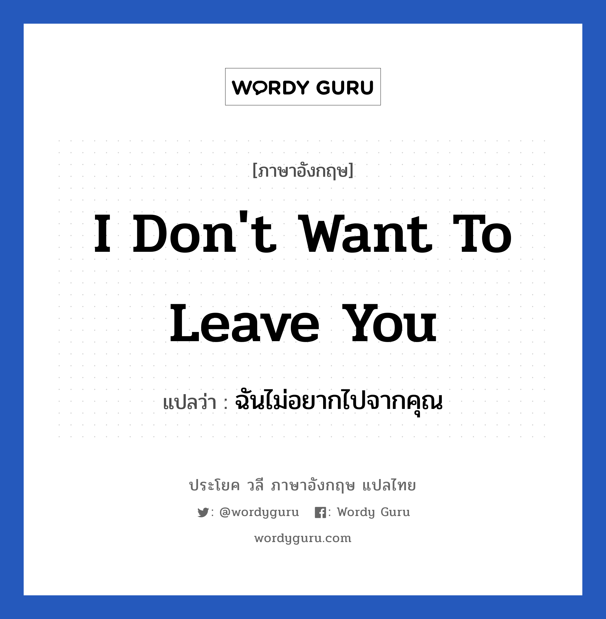 I don&#39;t want to leave you แปลว่า?, วลีภาษาอังกฤษ I don&#39;t want to leave you แปลว่า ฉันไม่อยากไปจากคุณ หมวด ความรัก