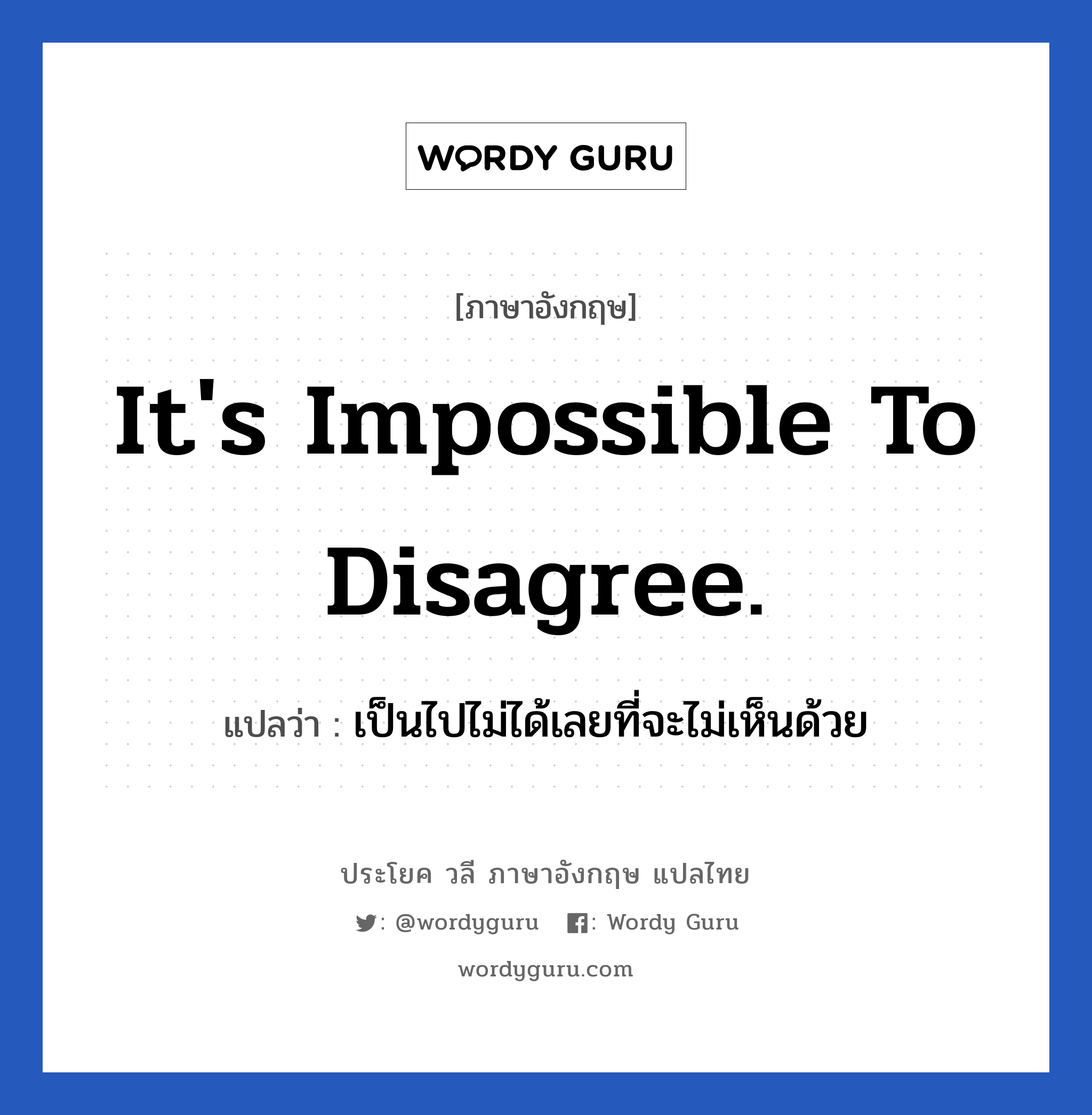 It&#39;s impossible to disagree. แปลว่า?, วลีภาษาอังกฤษ It&#39;s impossible to disagree. แปลว่า เป็นไปไม่ได้เลยที่จะไม่เห็นด้วย