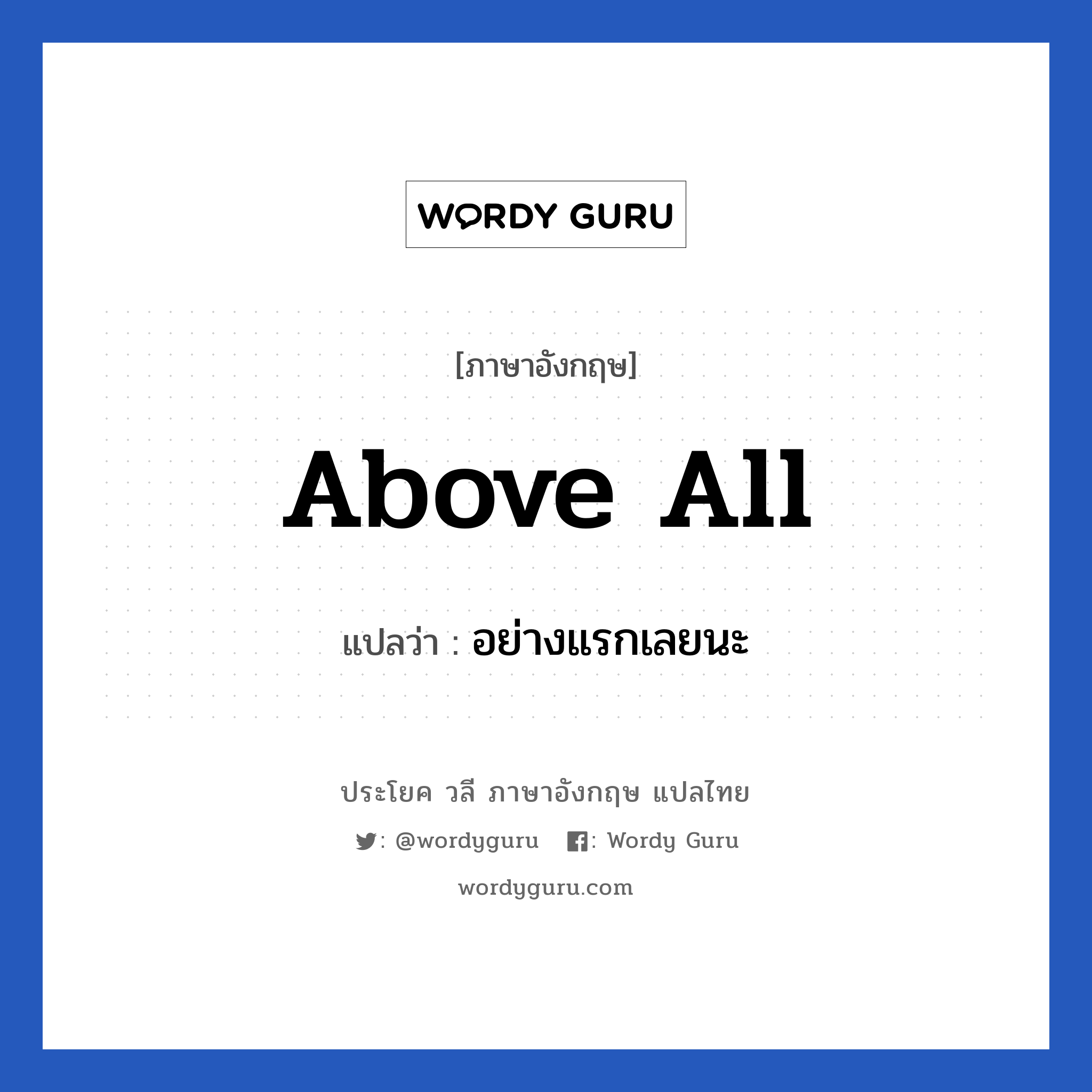 Above all แปลว่า?, วลีภาษาอังกฤษ Above all แปลว่า อย่างแรกเลยนะ หมวด คำแนะนำ