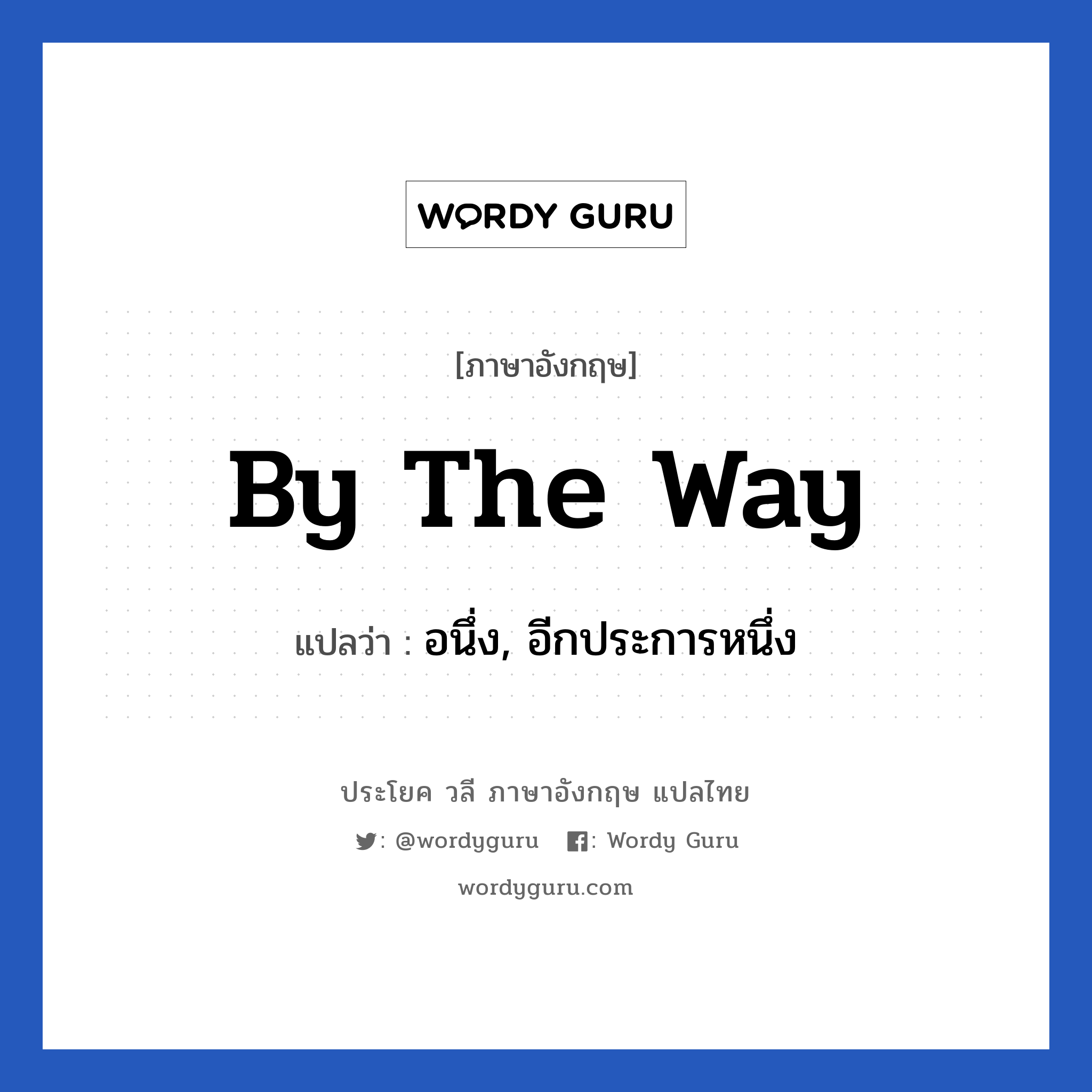 By the way แปลว่า?, วลีภาษาอังกฤษ By the way แปลว่า อนึ่ง, อีกประการหนึ่ง หมวด วลีทั่วไป