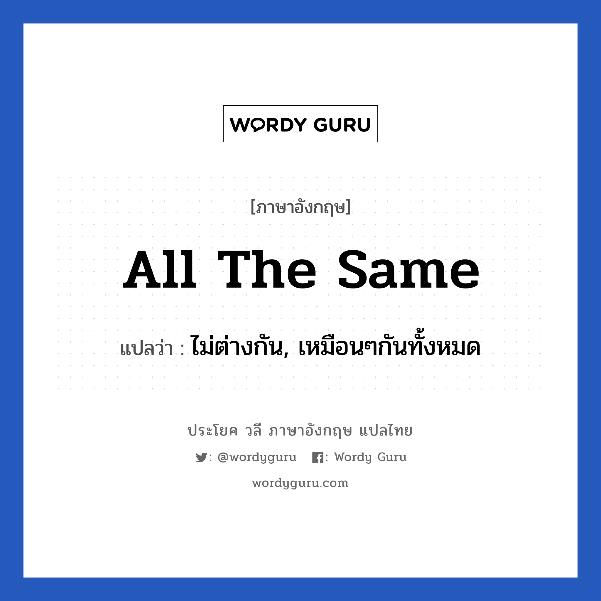 All the same แปลว่า?, วลีภาษาอังกฤษ All the same แปลว่า ไม่ต่างกัน, เหมือนๆกันทั้งหมด