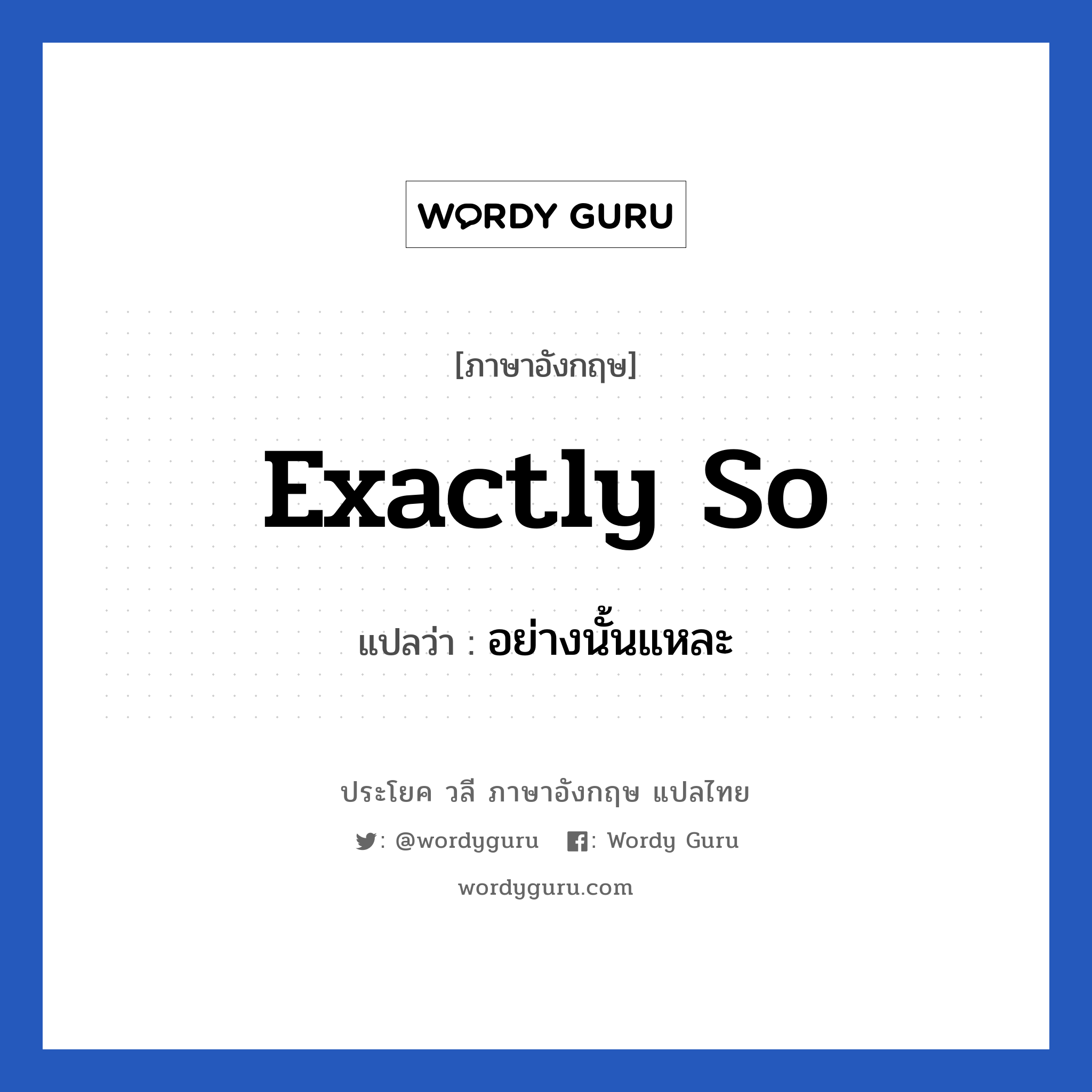 Exactly so แปลว่า?, วลีภาษาอังกฤษ Exactly so แปลว่า อย่างนั้นแหละ