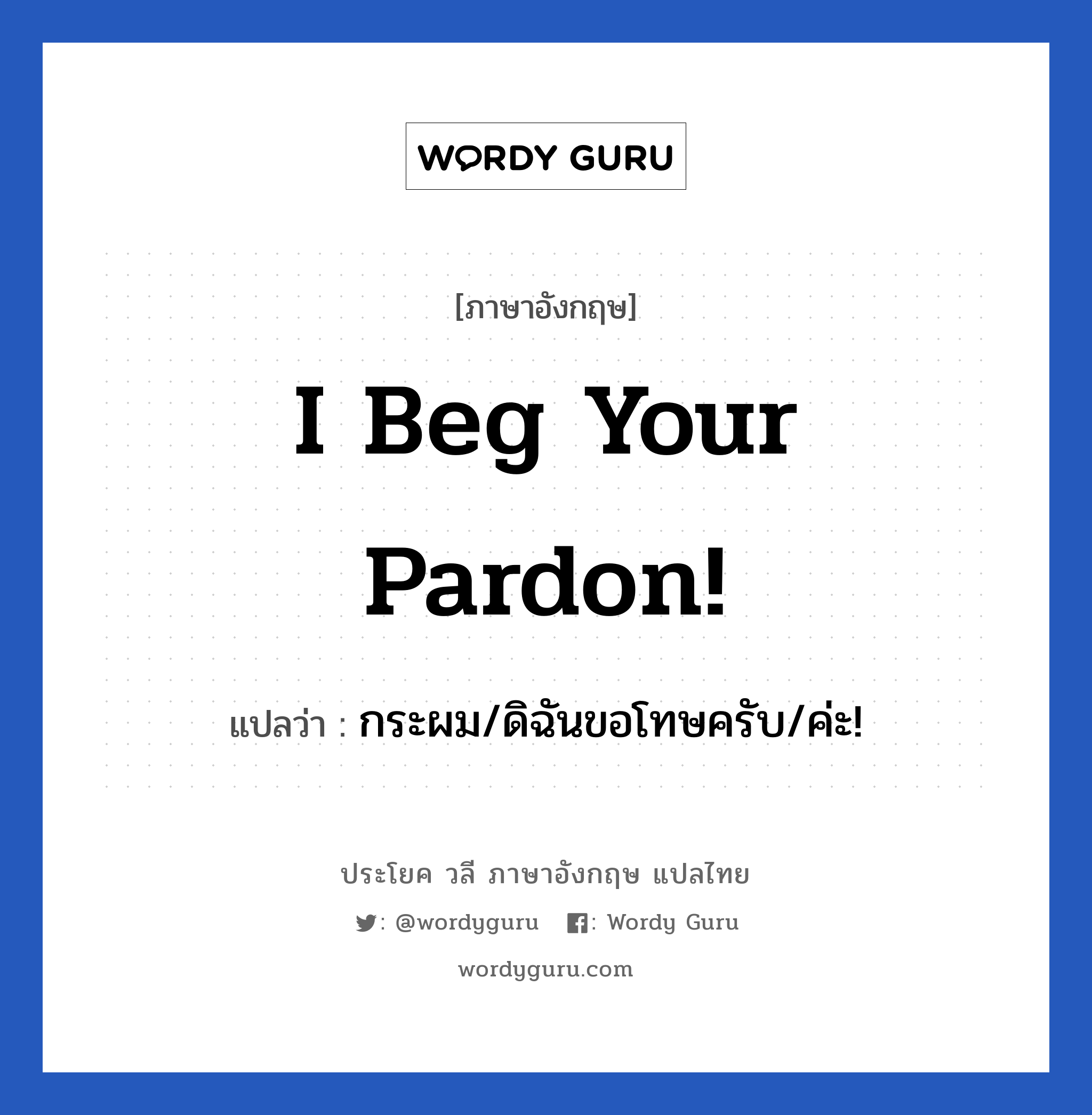 I beg your pardon! แปลว่า?, วลีภาษาอังกฤษ I beg your pardon! แปลว่า กระผม/ดิฉันขอโทษครับ/ค่ะ! หมวด ขอโทษ