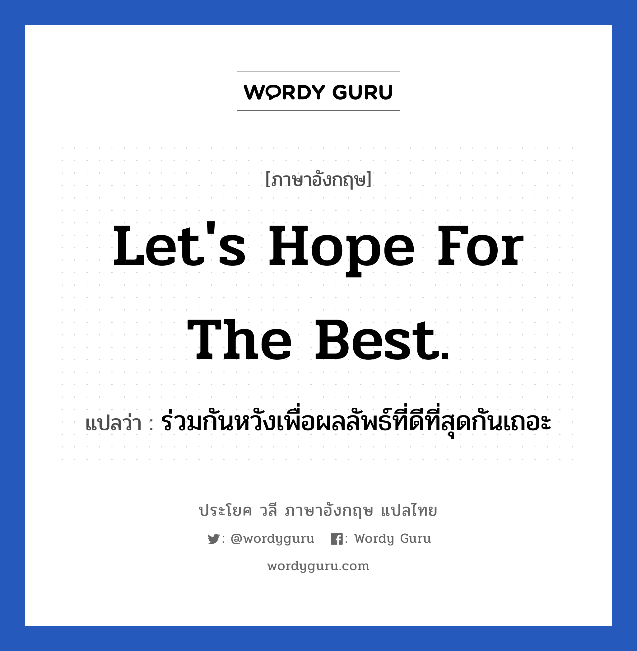 Let&#39;s hope for the best. แปลว่า?, วลีภาษาอังกฤษ Let&#39;s hope for the best. แปลว่า ร่วมกันหวังเพื่อผลลัพธ์ที่ดีที่สุดกันเถอะ