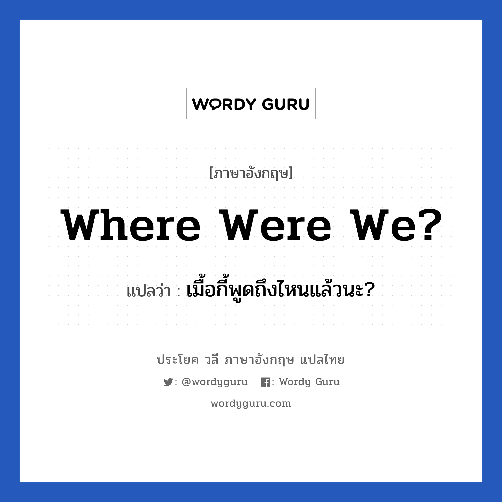 Where were we? แปลว่า?, วลีภาษาอังกฤษ Where were we? แปลว่า เมื้อกี้พูดถึงไหนแล้วนะ?