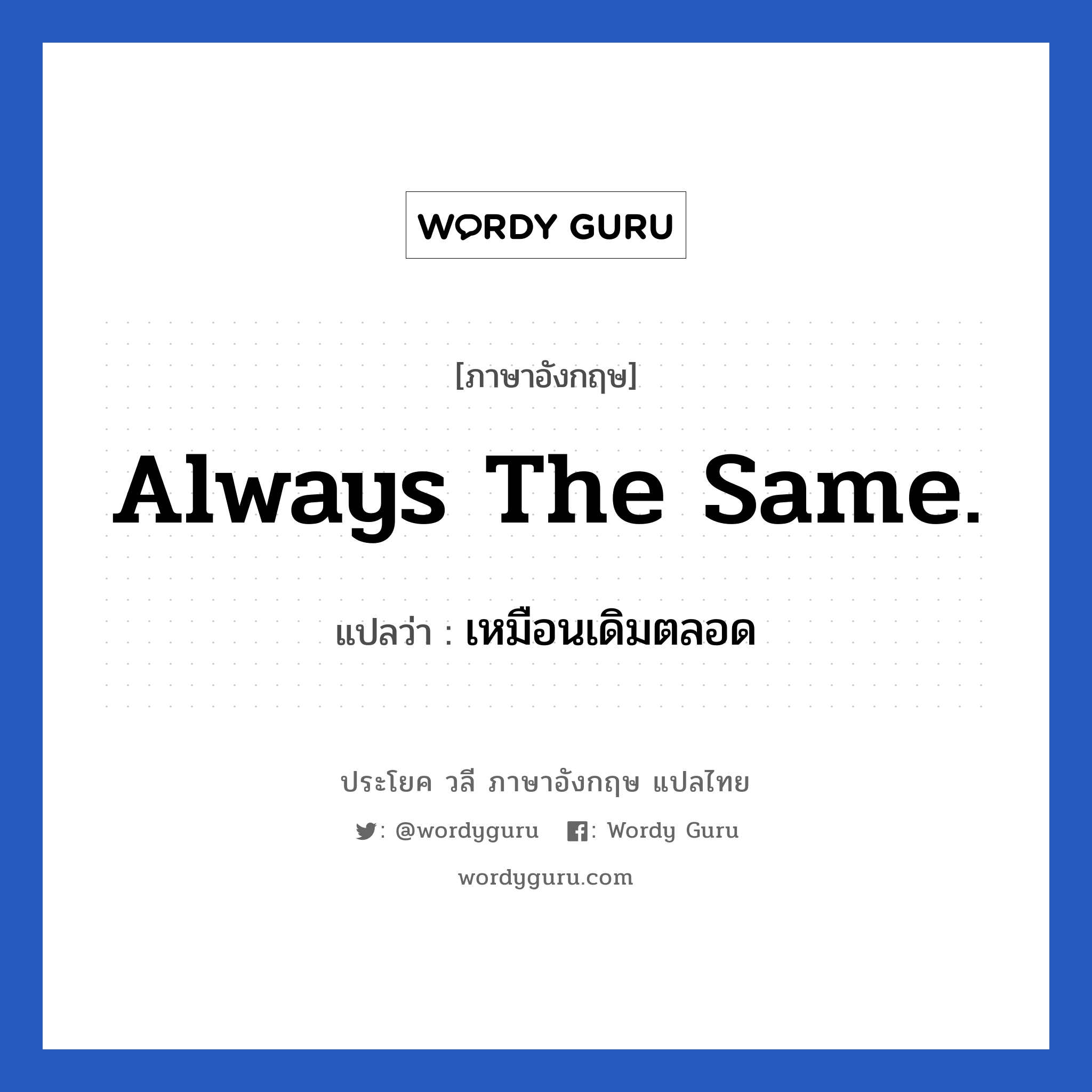 Always the same. แปลว่า?, วลีภาษาอังกฤษ Always the same. แปลว่า เหมือนเดิมตลอด